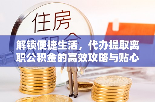 永善解锁便捷生活，代办提取离职公积金的高效攻略与贴心建议