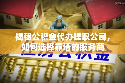 永善揭秘公积金代办提取公司，如何选择靠谱的服务商