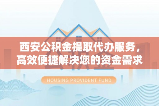 永善西安公积金提取代办服务，高效便捷解决您的资金需求