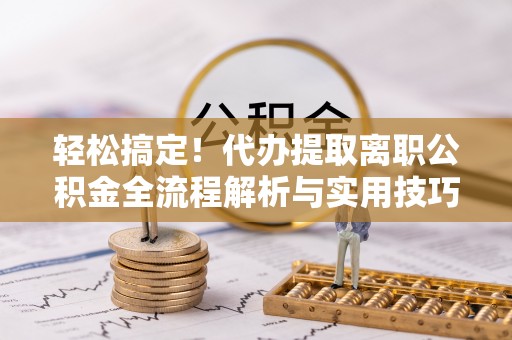 永善轻松搞定！代办提取离职公积金全流程解析与实用技巧