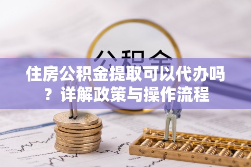 永善住房公积金提取可以代办吗？详解政策与操作流程