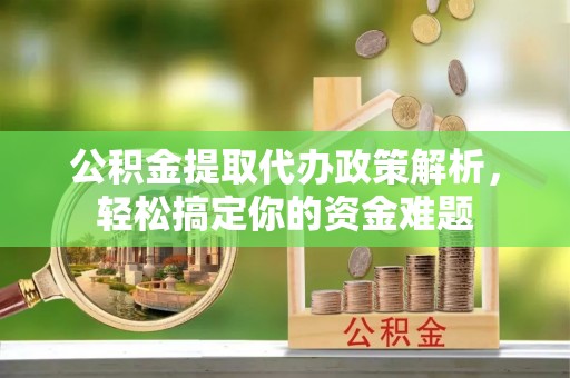 永善公积金提取代办政策解析，轻松搞定你的资金难题