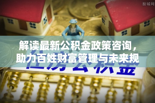 永善解读最新公积金政策咨询，助力百姓财富管理与未来规划