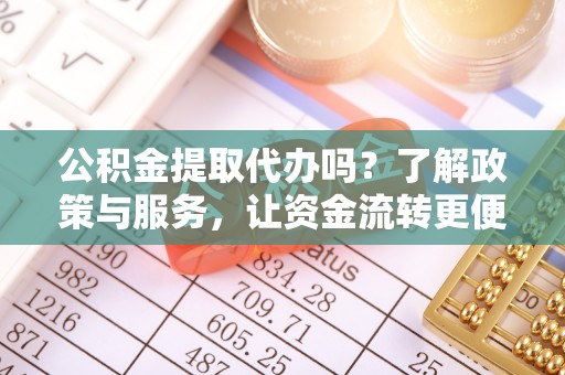 永善公积金提取代办吗？了解政策与服务，让资金流转更便捷