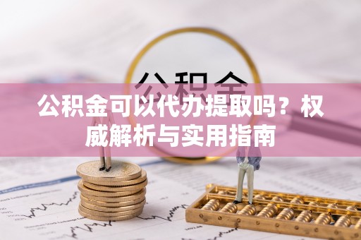 永善公积金可以代办提取吗？权威解析与实用指南
