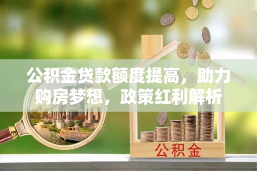 永善公积金贷款额度提高，助力购房梦想，政策红利解析