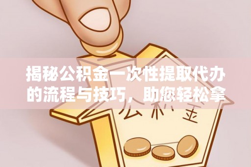 永善揭秘公积金一次性提取代办的流程与技巧，助您轻松拿钱！