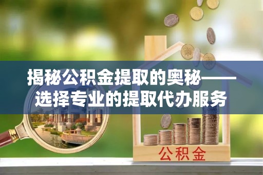 永善揭秘公积金提取的奥秘——选择专业的提取代办服务
