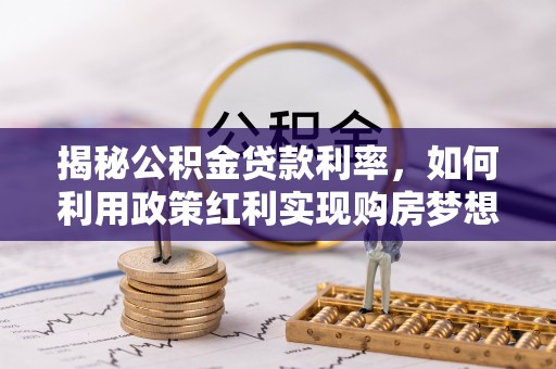 永善揭秘公积金贷款利率，如何利用政策红利实现购房梦想？