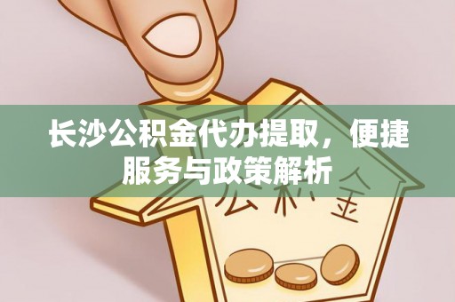 永善长沙公积金代办提取，便捷服务与政策解析