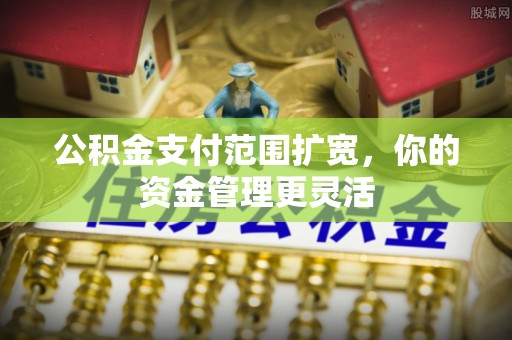 永善公积金支付范围扩宽，你的资金管理更灵活
