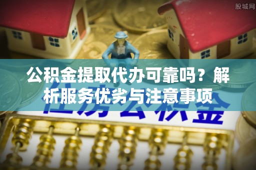 永善公积金提取代办可靠吗？解析服务优劣与注意事项