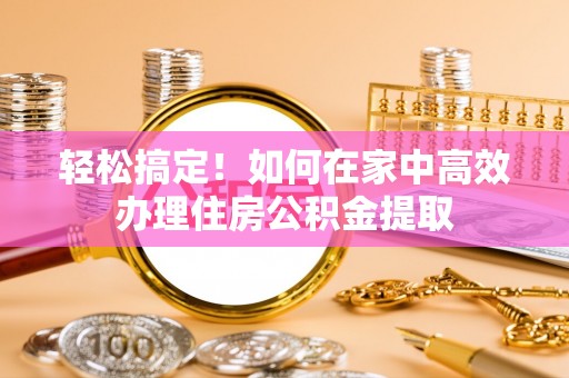 永善轻松搞定！如何在家中高效办理住房公积金提取