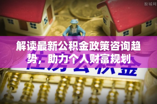 永善解读最新公积金政策咨询趋势，助力个人财富规划