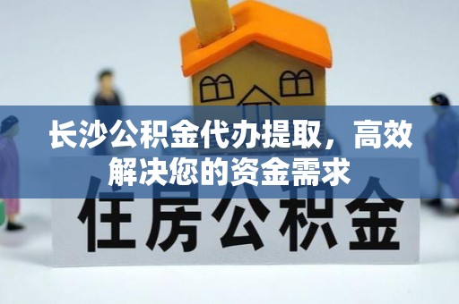 永善长沙公积金代办提取，高效解决您的资金需求