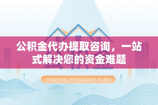 永善公积金代办提取咨询，一站式解决您的资金难题