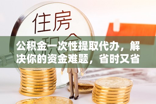永善公积金一次性提取代办，解决你的资金难题，省时又省心