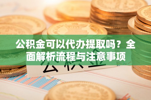 永善公积金可以代办提取吗？全面解析流程与注意事项