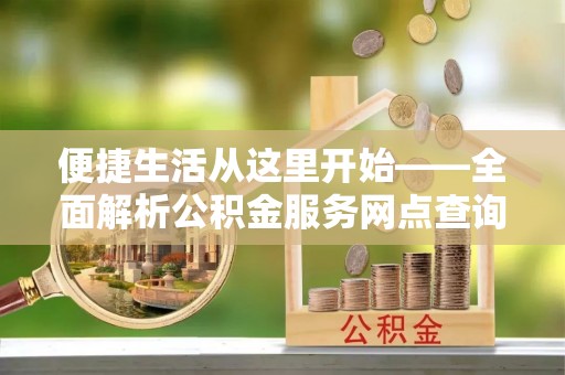 永善便捷生活从这里开始——全面解析公积金服务网点查询技巧