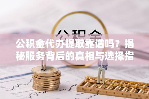 永善公积金代办提取靠谱吗？揭秘服务背后的真相与选择指南