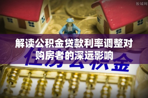 永善解读公积金贷款利率调整对购房者的深远影响