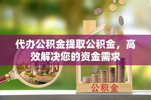 永善代办公积金提取公积金，高效解决您的资金需求