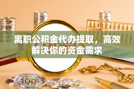 永善离职公积金代办提取，高效解决你的资金需求