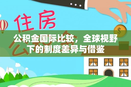永善公积金国际比较，全球视野下的制度差异与借鉴