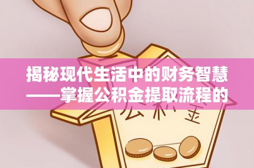 永善揭秘现代生活中的财务智慧——掌握公积金提取流程的关键步骤