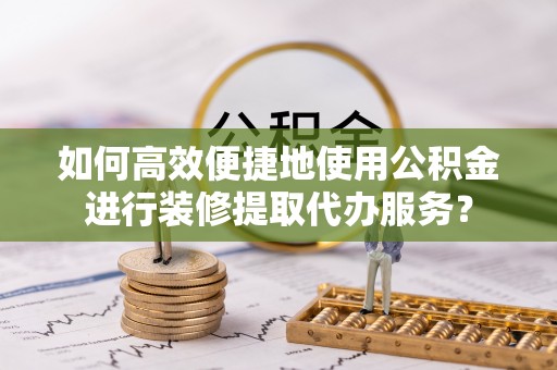 永善如何高效便捷地使用公积金进行装修提取代办服务？