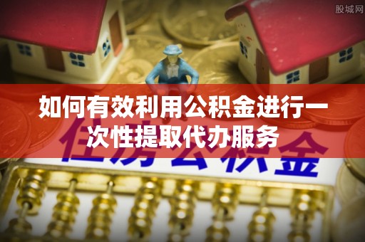 永善如何有效利用公积金进行一次性提取代办服务