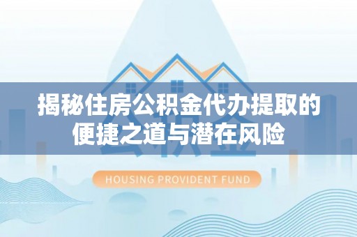 永善揭秘住房公积金代办提取的便捷之道与潜在风险