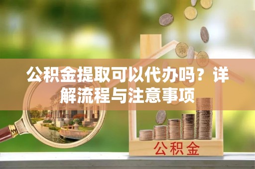永善公积金提取可以代办吗？详解流程与注意事项