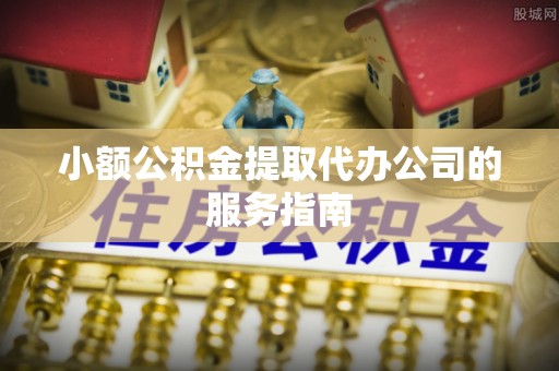 永善小额公积金提取代办公司的服务指南