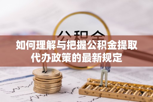 永善如何理解与把握公积金提取代办政策的最新规定