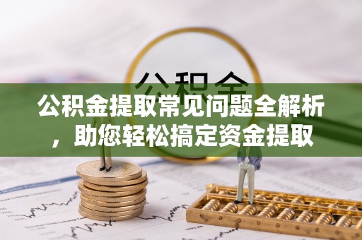 永善公积金提取常见问题全解析，助您轻松搞定资金提取