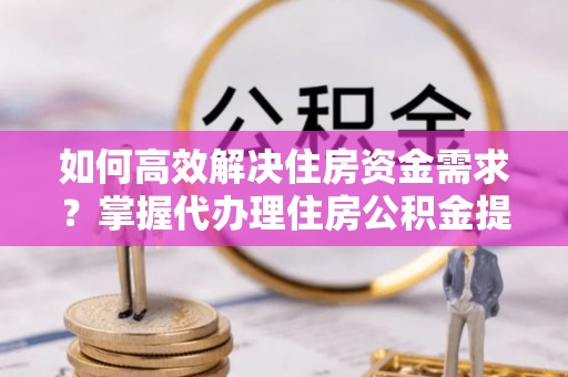 永善如何高效解决住房资金需求？掌握代办理住房公积金提取技巧是关键