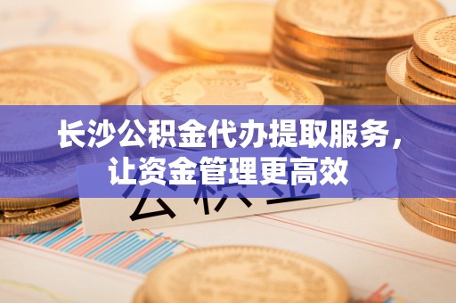 永善长沙公积金代办提取服务，让资金管理更高效