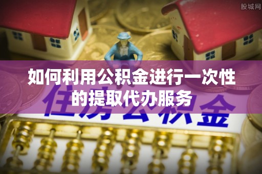 永善如何利用公积金进行一次性的提取代办服务