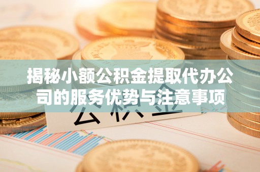 永善揭秘小额公积金提取代办公司的服务优势与注意事项