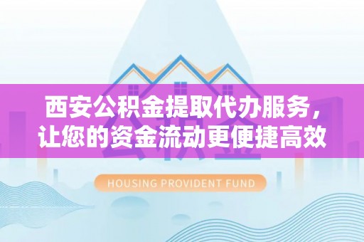 永善西安公积金提取代办服务，让您的资金流动更便捷高效