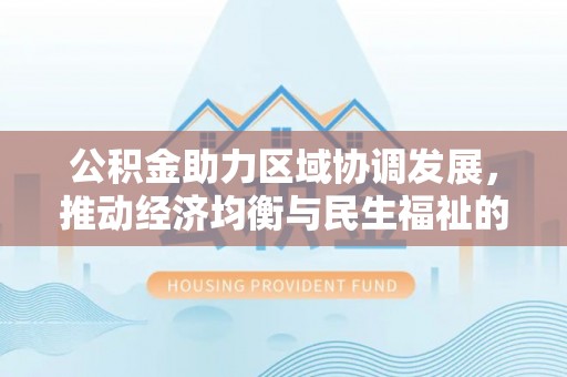 永善公积金助力区域协调发展，推动经济均衡与民生福祉的双赢之道