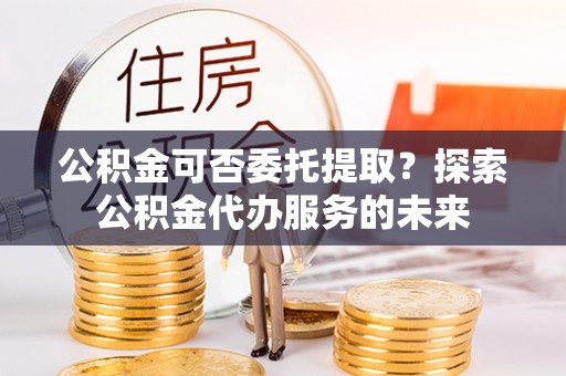 永善公积金可否委托提取？探索公积金代办服务的未来