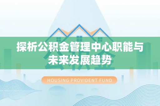 永善探析公积金管理中心职能与未来发展趋势