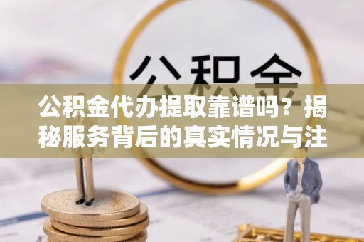 永善公积金代办提取靠谱吗？揭秘服务背后的真实情况与注意事项