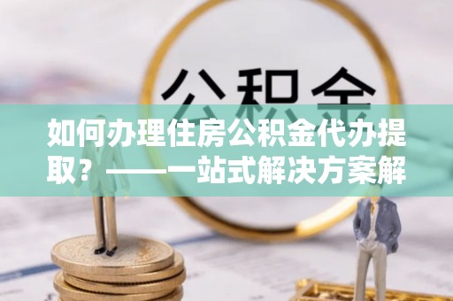 永善如何办理住房公积金代办提取？——一站式解决方案解析