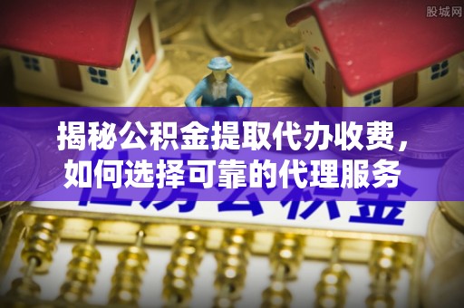 永善揭秘公积金提取代办收费，如何选择可靠的代理服务