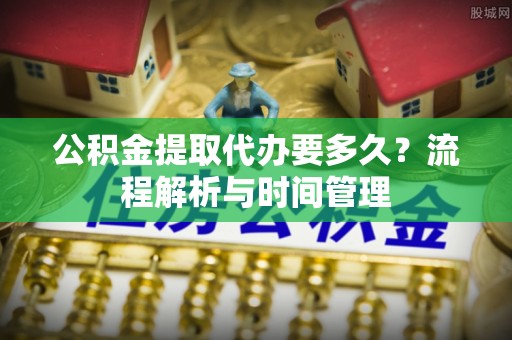 永善公积金提取代办要多久？流程解析与时间管理