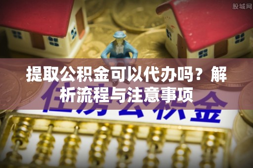 永善提取公积金可以代办吗？解析流程与注意事项