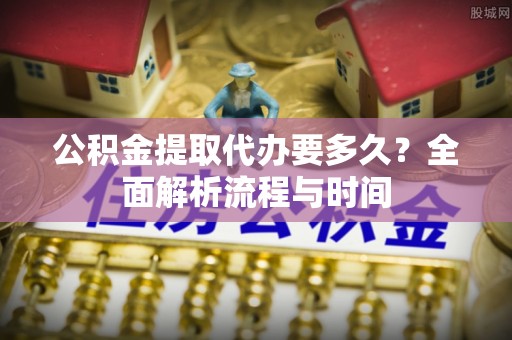 永善公积金提取代办要多久？全面解析流程与时间